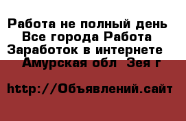 Работа не полный день - Все города Работа » Заработок в интернете   . Амурская обл.,Зея г.